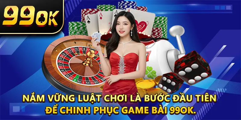 Nắm vững luật chơi là bước đầu tiên để chinh phục Game bài 99ok.