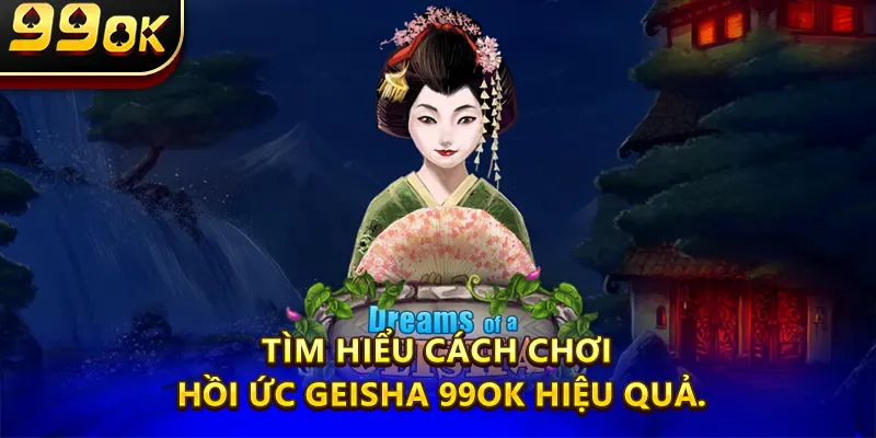 Tìm hiểu Cách Chơi Hồi ức geisha 99ok hiệu quả.