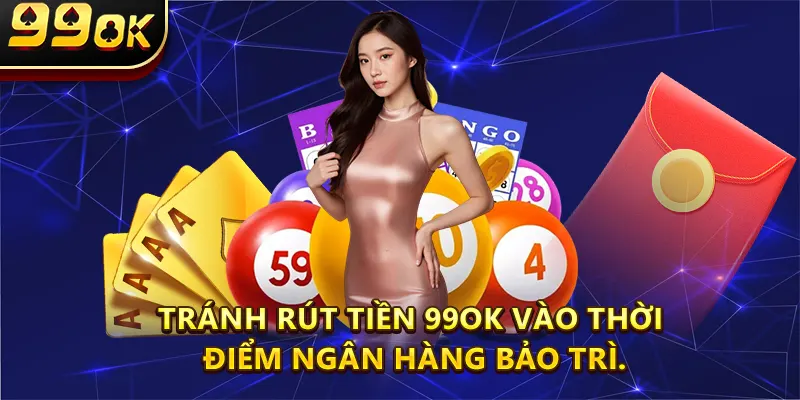 Tránh rút tiền 99OK vào thời điểm ngân hàng bảo trì.